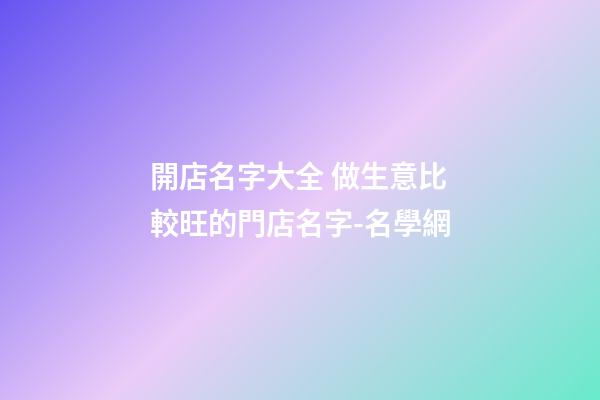 開店名字大全 做生意比較旺的門店名字-名學網-第1張-店鋪起名-玄機派